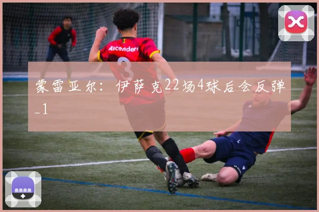 蒙雷亚尔：伊萨克22场4球后会反弹_1