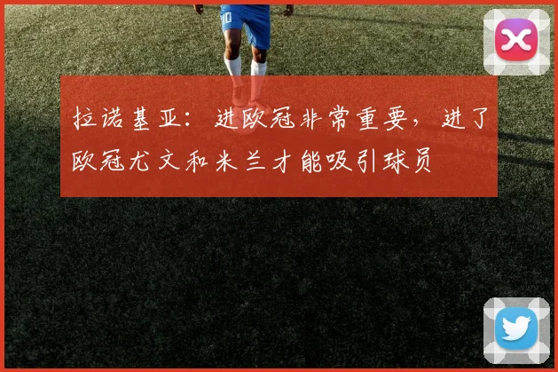 拉诺基亚：进欧冠非常重要，进了欧冠尤文和米兰才能吸引球员