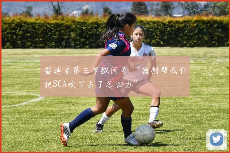 雷迪克第三节飘问号 “裁判帮我们把SGA吹下去了怎么办”