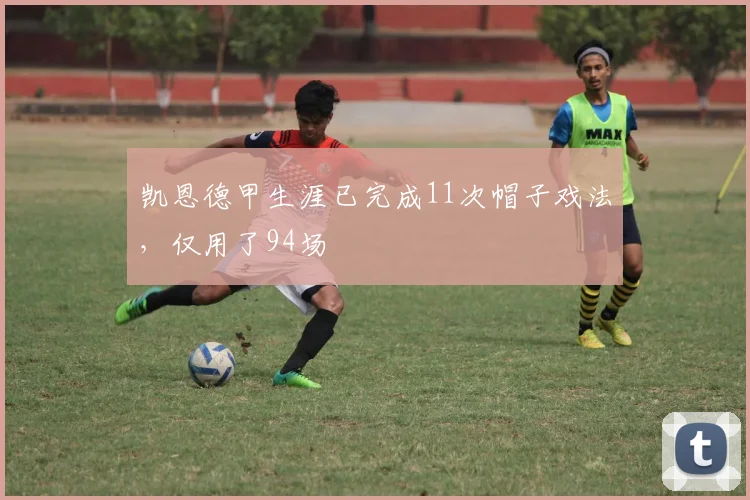 凯恩德甲生涯已完成11次帽子戏法，仅用了94场