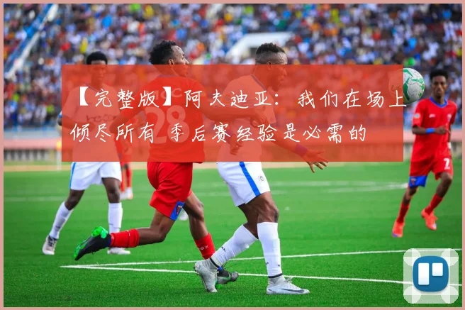 【完整版】阿夫迪亚：我们在场上倾尽所有 季后赛经验是必需的