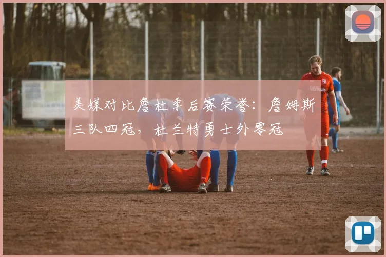 美媒对比詹杜季后赛荣誉：詹姆斯三队四冠，杜兰特勇士外零冠
