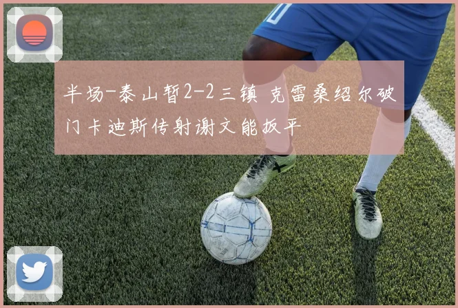 半场-泰山暂2-2三镇 克雷桑绍尔破门卡迪斯传射谢文能扳平