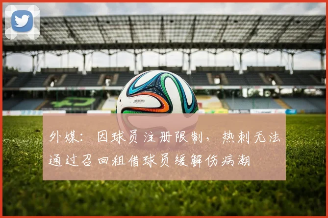 外媒：因球员注册限制，热刺无法通过召回租借球员缓解伤病潮